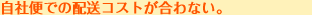 自社便での配送コストが合わない。